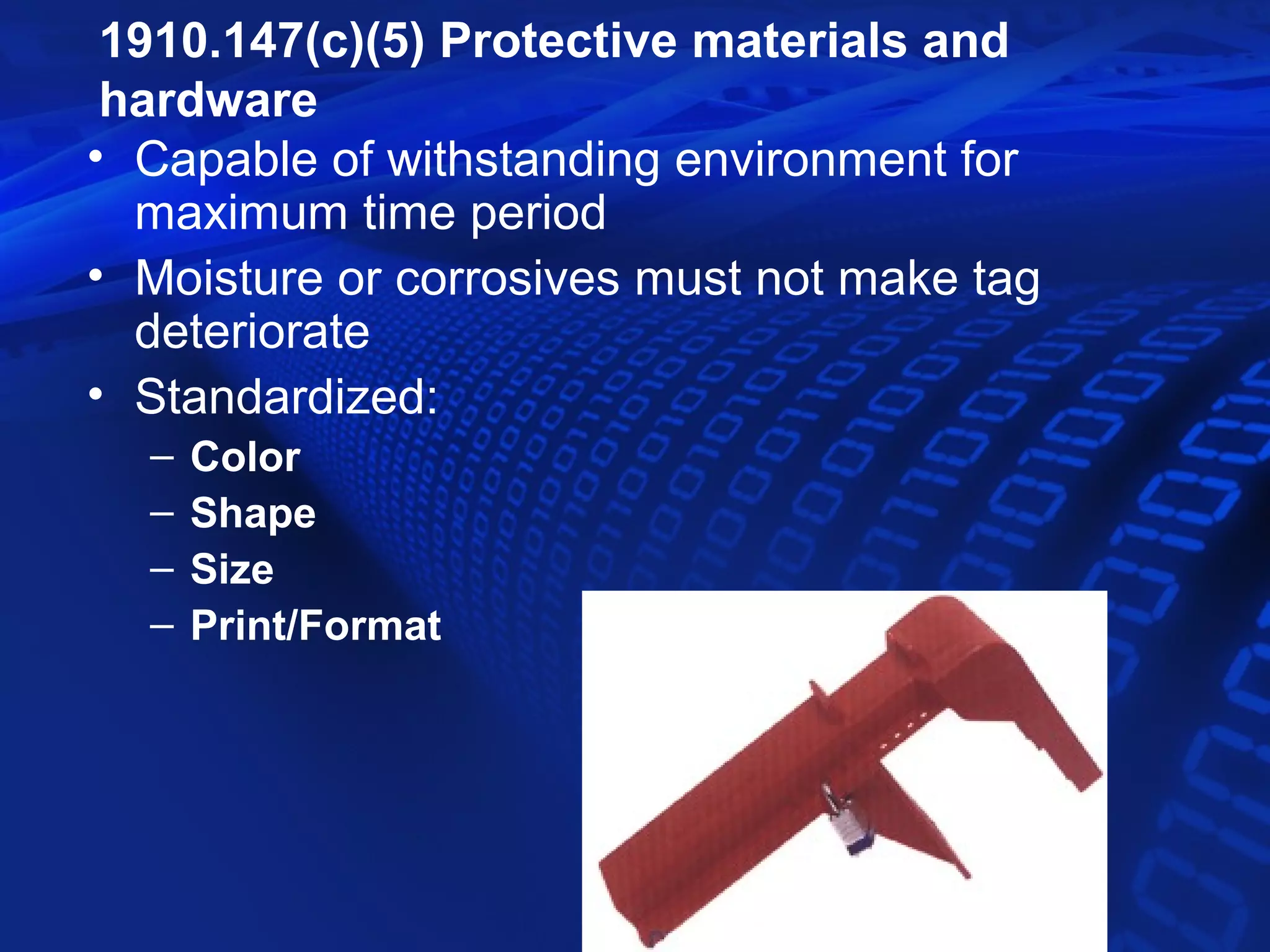 1910.147(c)(5) Protective materials and
 hardware
• Capable of withstanding environment for
  maximum time period
• Moisture or corrosives must not make tag
  deteriorate
• Standardized:
  –   Color
  –   Shape
  –   Size
  –   Print/Format
 