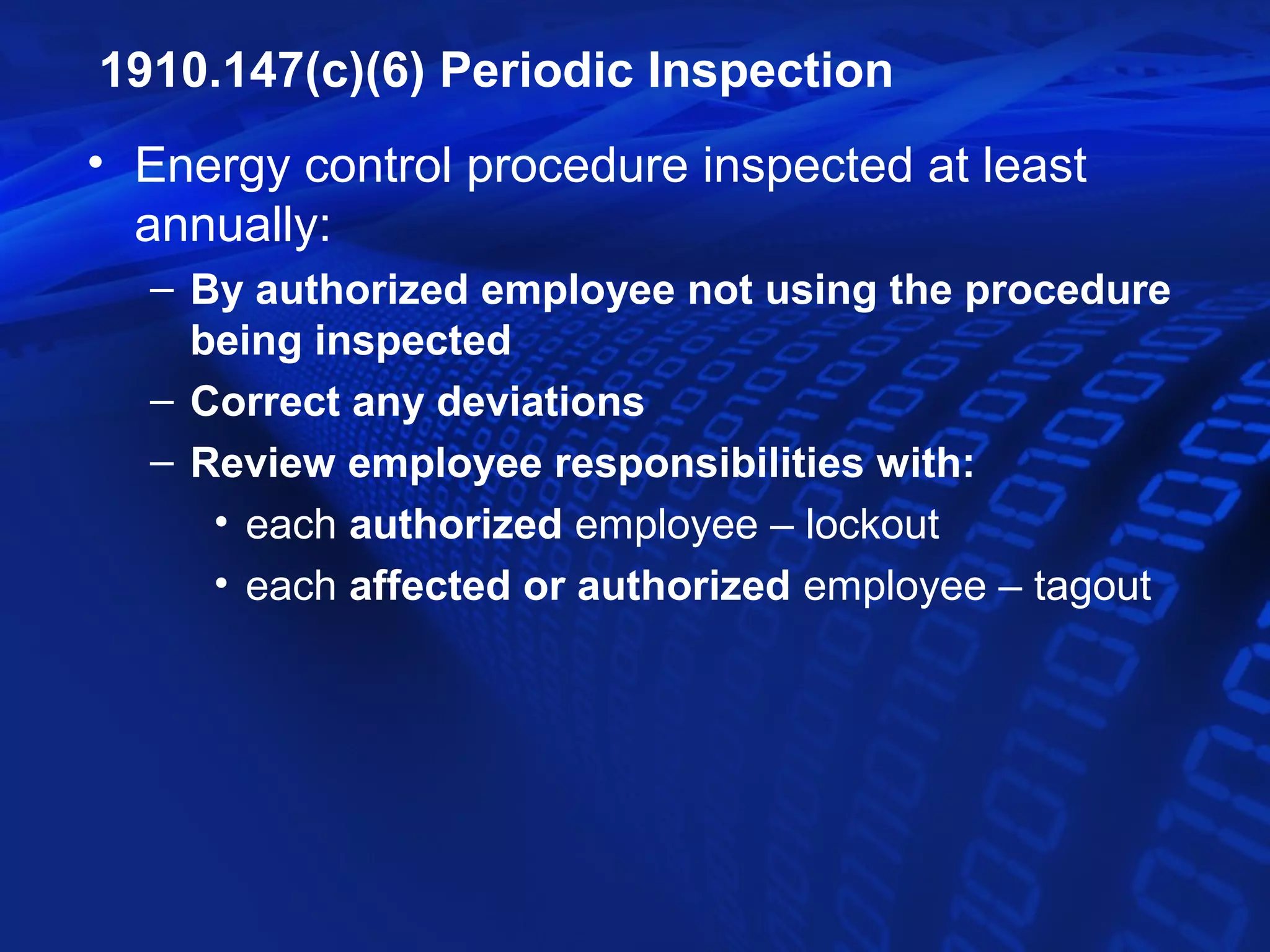 1910.147(c)(6) Periodic Inspection
• Energy control procedure inspected at least
  annually:
  – By authorized employee not using the procedure
    being inspected
  – Correct any deviations
  – Review employee responsibilities with:
     • each authorized employee – lockout
     • each affected or authorized employee – tagout
 