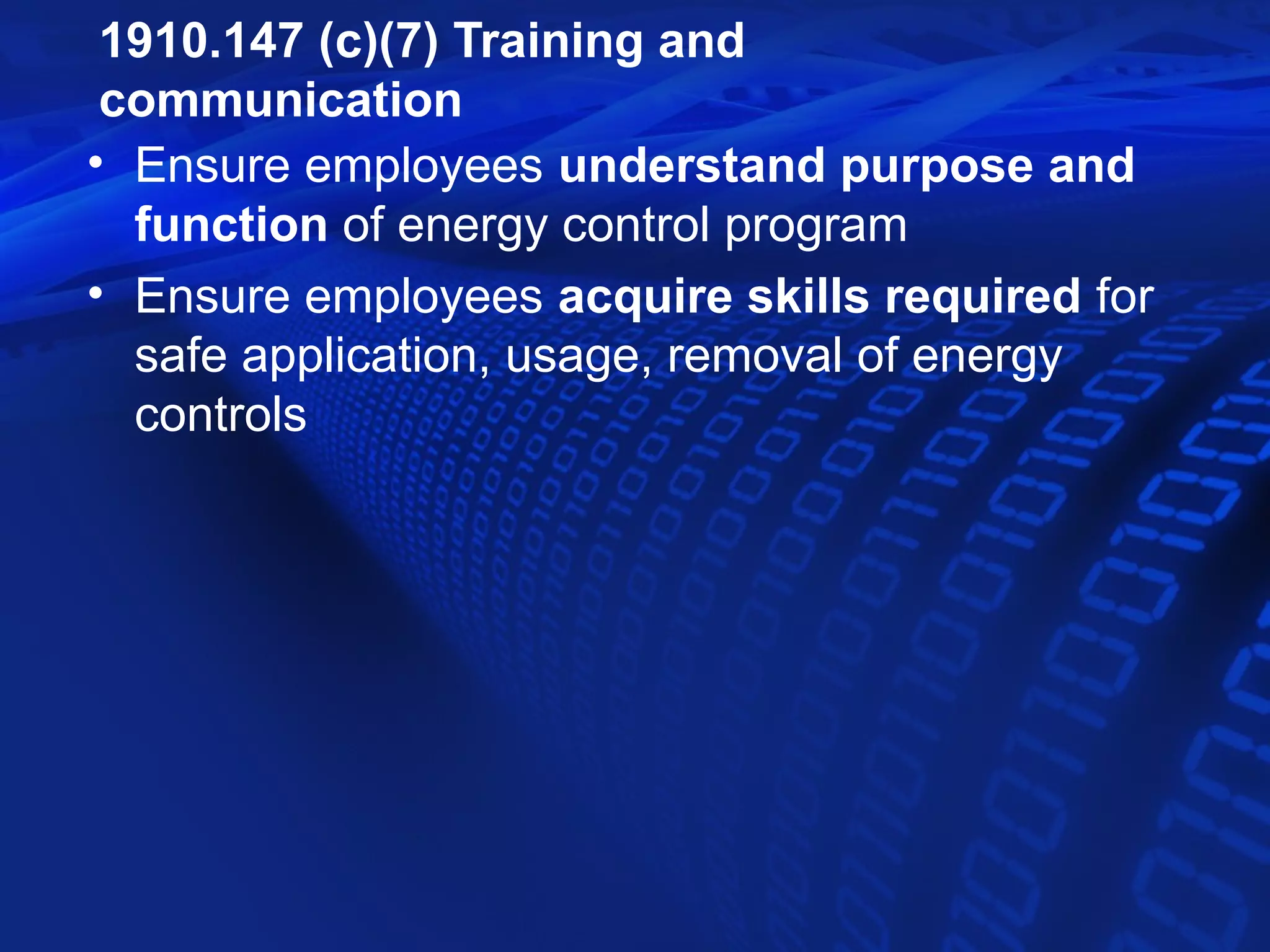 1910.147 (c)(7) Training and
 communication
• Ensure employees understand purpose and
  function of energy control program
• Ensure employees acquire skills required for
  safe application, usage, removal of energy
  controls
 