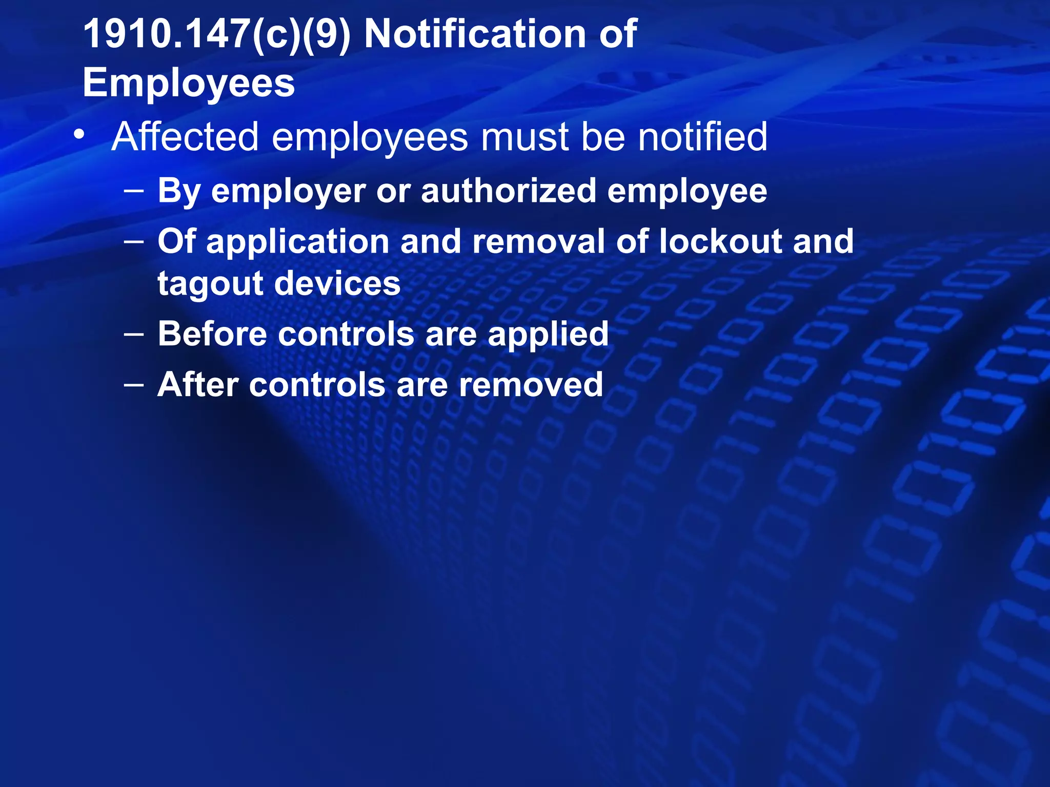 1910.147(c)(9) Notification of
 Employees
• Affected employees must be notified
  – By employer or authorized employee
  – Of application and removal of lockout and
    tagout devices
  – Before controls are applied
  – After controls are removed
 