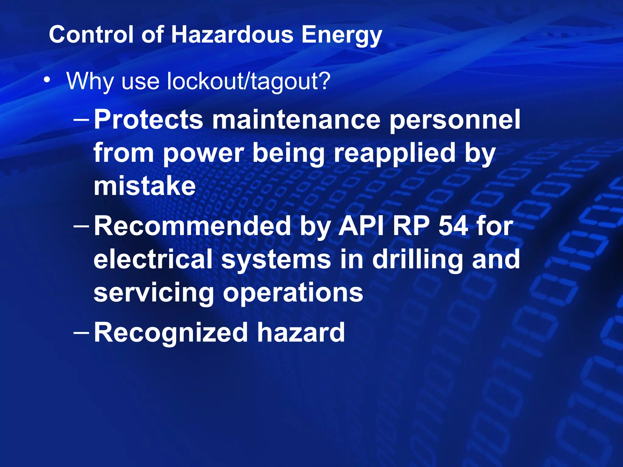 Control of Hazardous Energy
• Why use lockout/tagout?
  – Protects maintenance personnel
    from power being reapplied by
    mistake
  – Recommended by API RP 54 for
    electrical systems in drilling and
    servicing operations
  – Recognized hazard
 