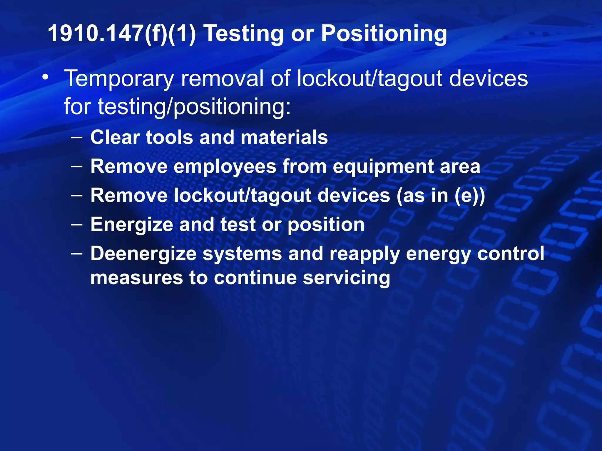 1910.147(f)(1) Testing or Positioning
• Temporary removal of lockout/tagout devices
  for testing/positioning:
  –   Clear tools and materials
  –   Remove employees from equipment area
  –   Remove lockout/tagout devices (as in (e))
  –   Energize and test or position
  –   Deenergize systems and reapply energy control
      measures to continue servicing
 