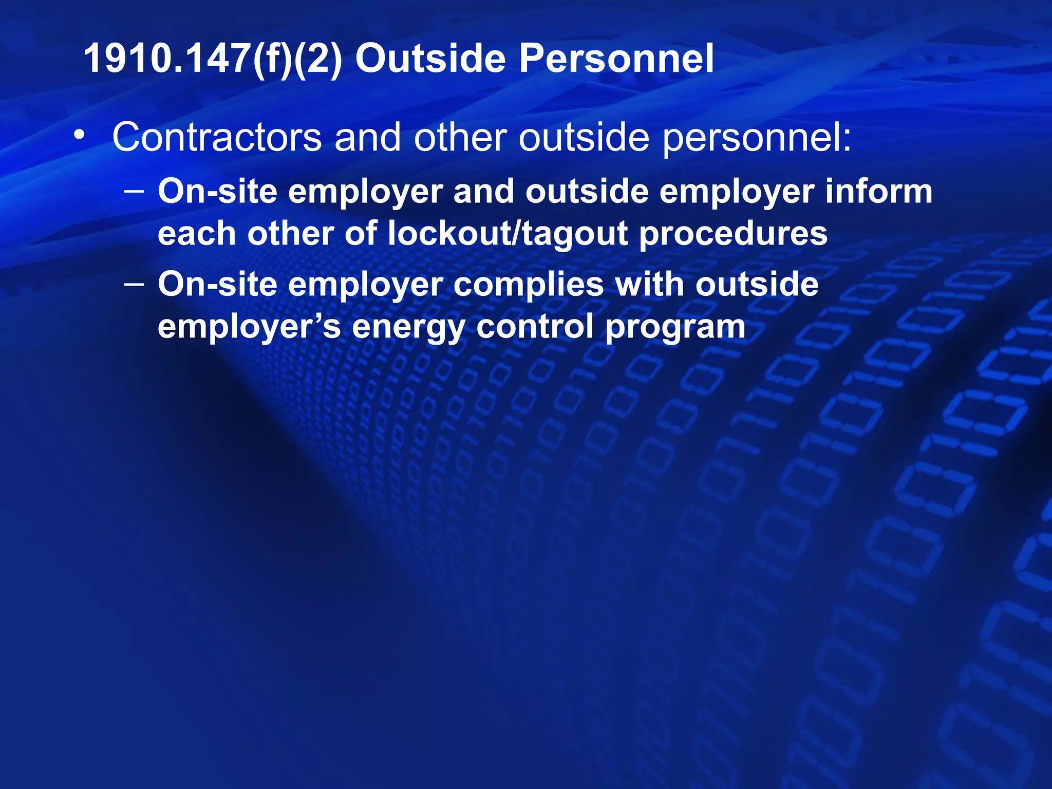 1910.147(f)(2) Outside Personnel
• Contractors and other outside personnel:
  – On-site employer and outside employer inform
    each other of lockout/tagout procedures
  – On-site employer complies with outside
    employer’s energy control program
 
