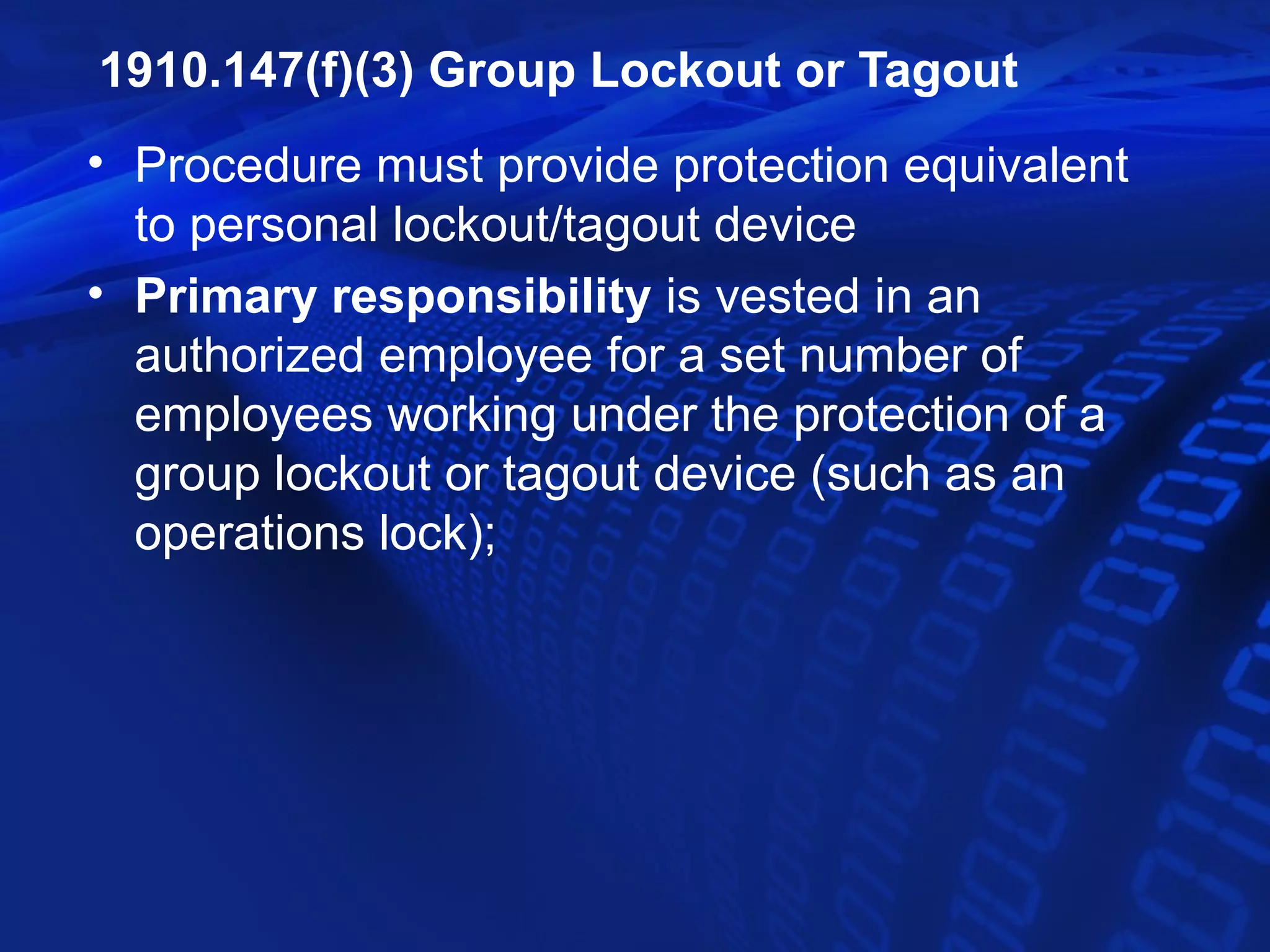 1910.147(f)(3) Group Lockout or Tagout
• Procedure must provide protection equivalent
  to personal lockout/tagout device
• Primary responsibility is vested in an
  authorized employee for a set number of
  employees working under the protection of a
  group lockout or tagout device (such as an
  operations lock);
 