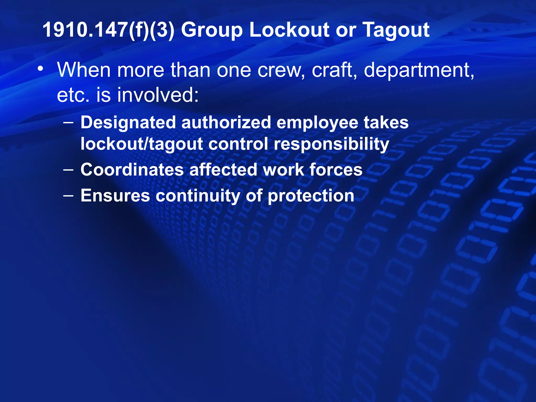 1910.147(f)(3) Group Lockout or Tagout
• When more than one crew, craft, department,
  etc. is involved:
  – Designated authorized employee takes
    lockout/tagout control responsibility
  – Coordinates affected work forces
  – Ensures continuity of protection
 