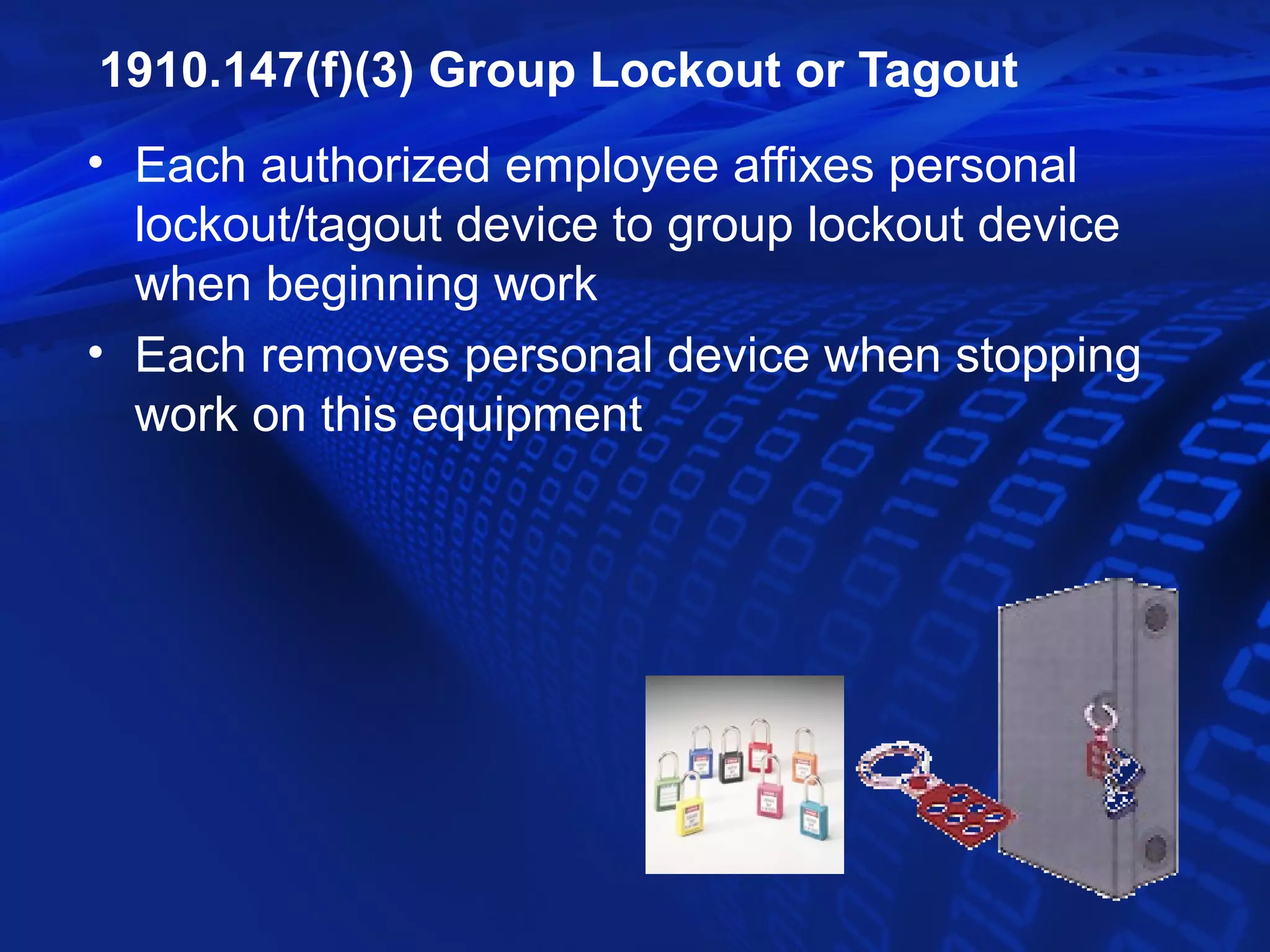 1910.147(f)(3) Group Lockout or Tagout
• Each authorized employee affixes personal
  lockout/tagout device to group lockout device
  when beginning work
• Each removes personal device when stopping
  work on this equipment
 