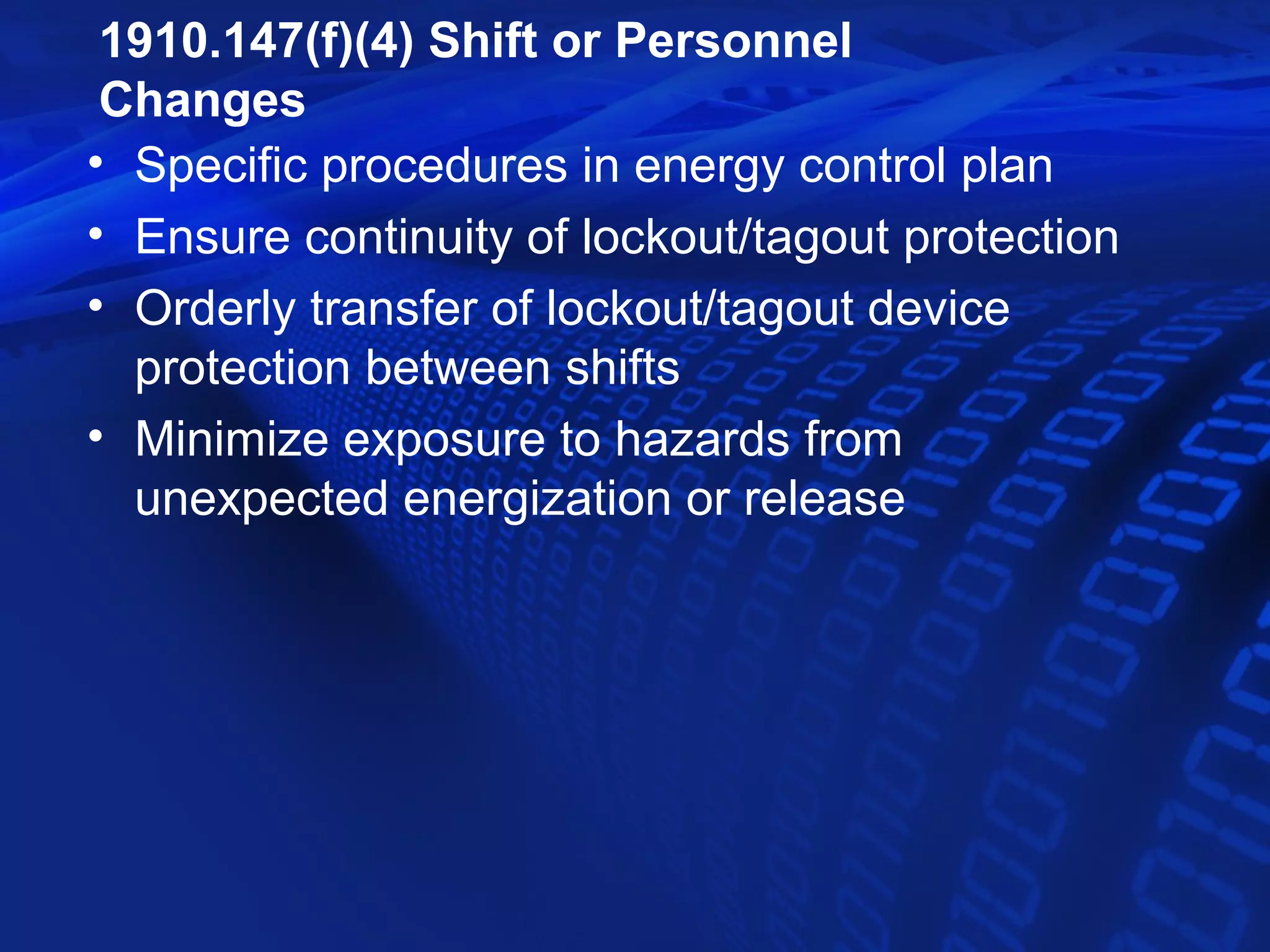 1910.147(f)(4) Shift or Personnel
 Changes
• Specific procedures in energy control plan
• Ensure continuity of lockout/tagout protection
• Orderly transfer of lockout/tagout device
  protection between shifts
• Minimize exposure to hazards from
  unexpected energization or release
 