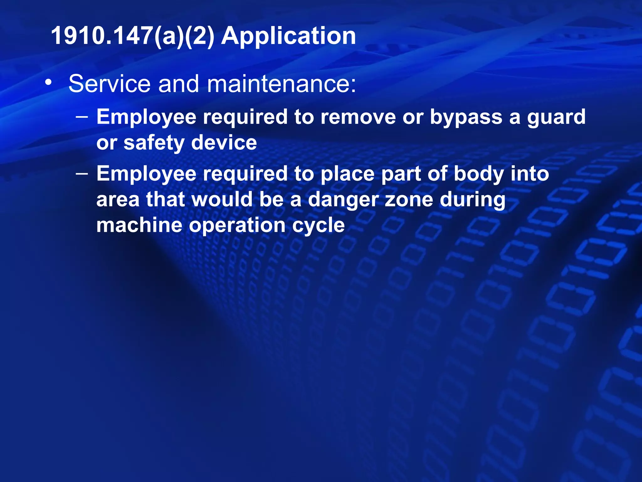 1910.147(a)(2) Application
• Service and maintenance:
  – Employee required to remove or bypass a guard
    or safety device
  – Employee required to place part of body into
    area that would be a danger zone during
    machine operation cycle
 