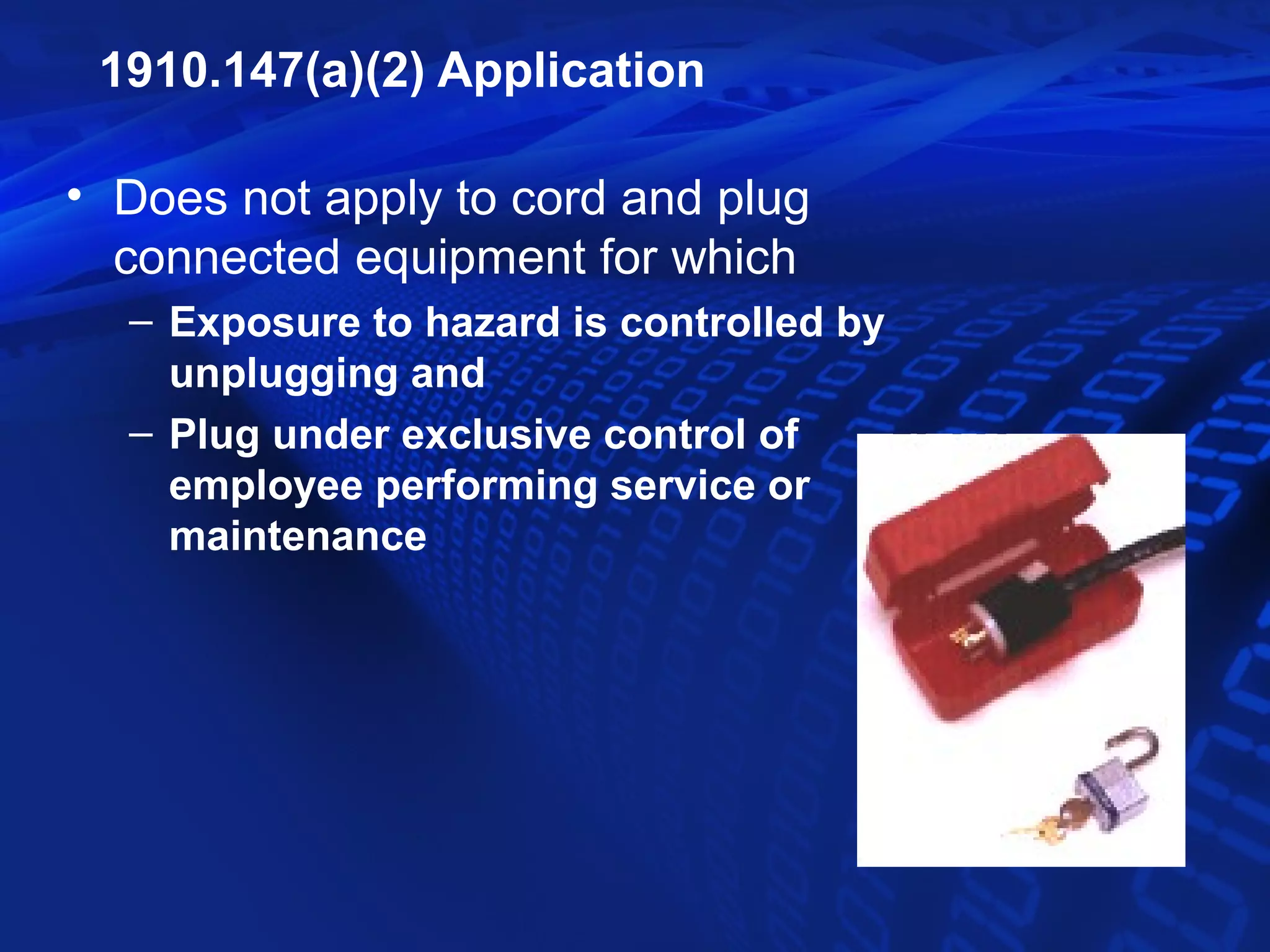 1910.147(a)(2) Application

• Does not apply to cord and plug
  connected equipment for which
  – Exposure to hazard is controlled by
    unplugging and
  – Plug under exclusive control of
    employee performing service or
    maintenance
 
