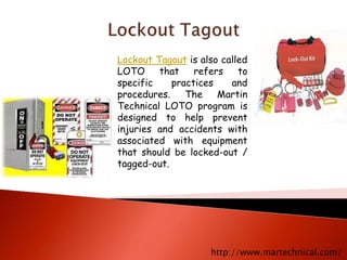 Lockout Tagout is also called 
LOTO that refers to 
specific practices and 
procedures. The Martin 
Technical LOTO program is 
designed to help prevent 
injuries and accidents with 
associated with equipment 
that should be locked-out / 
tagged-out. 
http://www.martechnical.com/ 
 