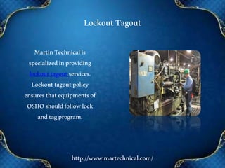 LockoutTagout
MartinTechnicalis
specializedinproviding
lockouttagoutservices.
Lockouttagoutpolicy
ensuresthatequipmentsof
OSHOshouldfollowlock
andtagprogram.
http://www.martechnical.com/
 