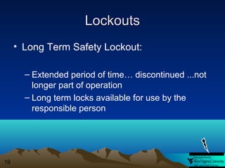 Lockouts
• Long Term Safety Lockout:
– Extended period of time… discontinued ...not
longer part of operation
– Long term locks available for use by the
responsible person

19

 