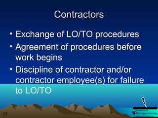 Contractors
• Exchange of LO/TO procedures
• Agreement of procedures before
work begins
• Discipline of contractor and/or
contractor employee(s) for failure
to LO/TO
23

 