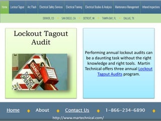 Performing annual lockout audits can
be a daunting task without the right
knowledge and right tools. Martin
Technical offers three annual Lockout
Tagout Audits program.
Lockout Tagout
Audit
http://www.martechnical.com/
 
