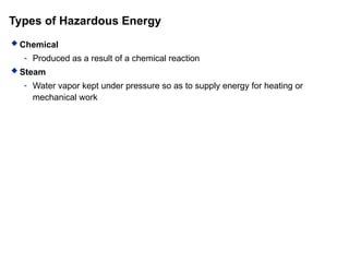Types of Hazardous Energy
 Chemical
- Produced as a result of a chemical reaction
 Steam
- Water vapor kept under pressure so as to supply energy for heating or
mechanical work
 