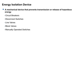Energy Isolation Device
 A mechanical device that prevents transmission or release of hazardous
energy
- Circuit Breakers
- Disconnect Switches
- Line Valves
- Block Valves
- Manually Operated Switches
 