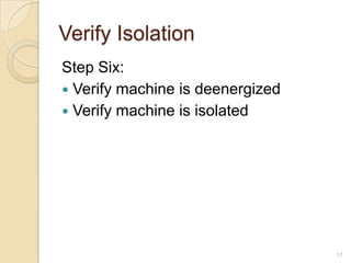 Verify Isolation
Step Six:
 Verify machine is deenergized
 Verify machine is isolated




                                  17
 