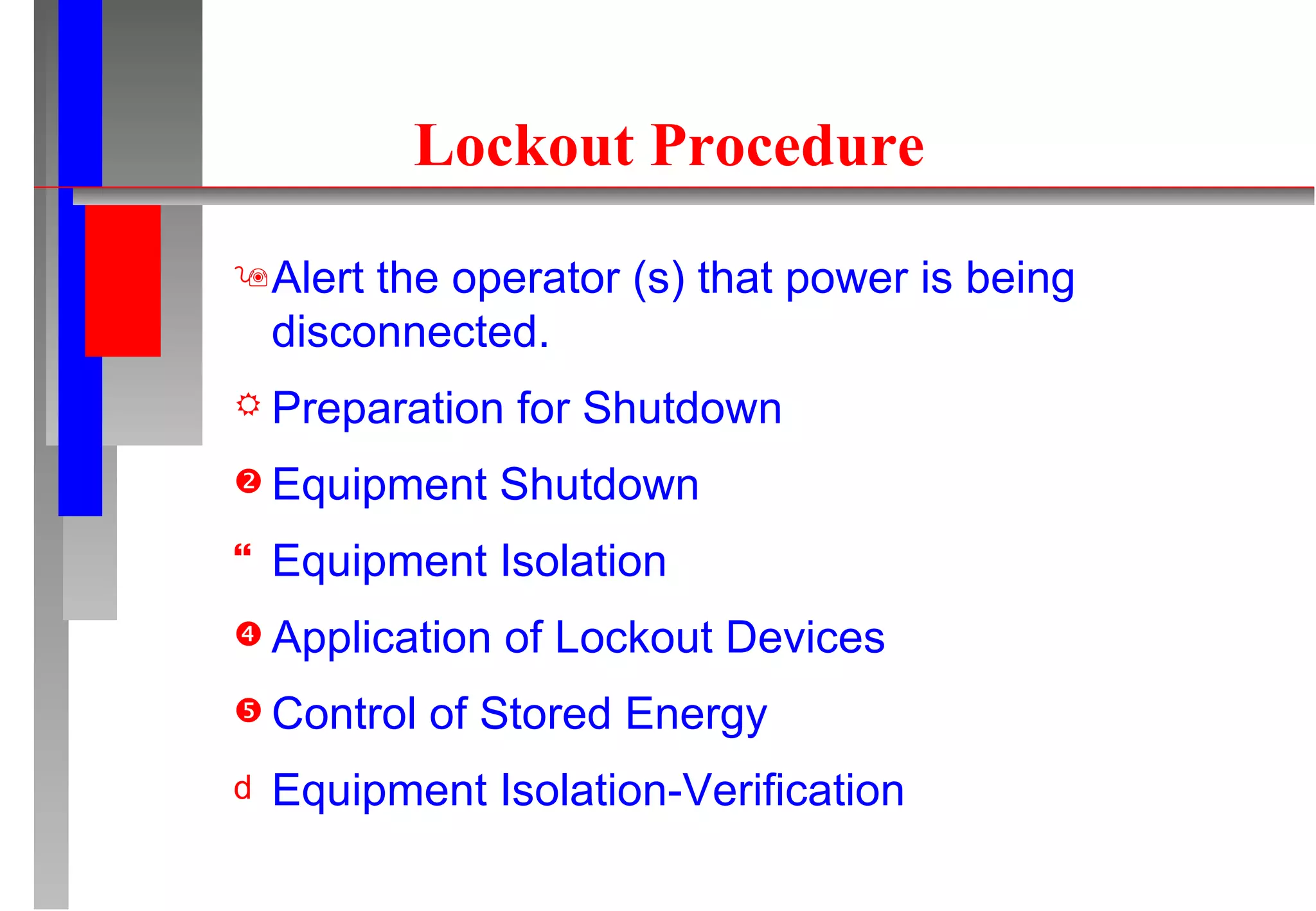 Lockout Procedure Alert the operator (s) that power is being disconnected. Preparation for Shutdown Equipment Shutdown Equipment Isolation Application of Lockout Devices Control of Stored Energy Equipment Isolation-Verification 