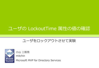 ユーザの LockoutTime 属性の値の確認
ユーザをロックアウトさせて実験
小山 三智男
mitchin
Microsoft MVP for Directory Services
 
