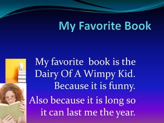My favorite book is the
Dairy Of A Wimpy Kid.
Because it is funny.
Also because it is long so
it can last me the year.

 