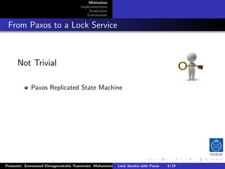 Motivation
                                        Implementation
                                             Evaluation
                                           Conclusions



. From Paxos to a Lock Service


       Not Trivial

              Paxos Replicated State Machine




                                                                         .      .       .          .         .   .
                                                                                                             C
 Presenter: Emmanouil Dimogerontakis Teammate: Muhammet Orazov Service with Johan Montelius
                                                         Lock Supervisor: Paxos      4/19     CC       BY:
 
