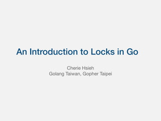 An Introduction to Locks in Go
Cherie Hsieh

Golang Taiwan, Gopher Taipei
 