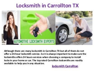 Locksmith in Carrollton TX
locksmith Carrollton
Although there are many locksmith in Carrollton TX but all of them do not
offer a 24-hour locksmith service. So it is always important to make sure the
locksmiths offers 24 hours services when choosing a company to install
locks in your home or car. The top rated Carrollton locksmiths are readily
available to help you in any situation.
 