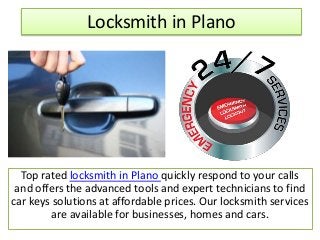 Locksmith in Plano
Top rated locksmith in Plano quickly respond to your calls
and offers the advanced tools and expert technicians to find
car keys solutions at affordable prices. Our locksmith services
are available for businesses, homes and cars.
 