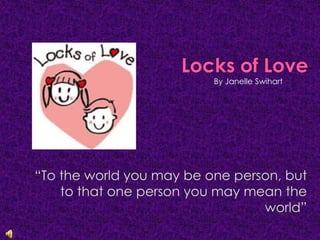 Locks of Love By Janelle Swihart “To the world you may be one person, but to that one person you may mean the world” 