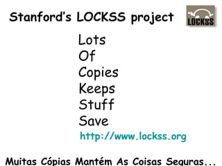 Stanford’s LOCKSS project
Lots
Of
Copies
Keeps
Stuff
Save
http://www.lockss.org
Muitas Cópias Mantém As Coisas Seguras...
 