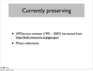 Currently preserving



                    •      GPOaccess content (1991 - 2007) harvested from
                           http://bulk.resource.org/gpo.gov/

                    •      FDsys collections




Monday, October 18, 2010
 