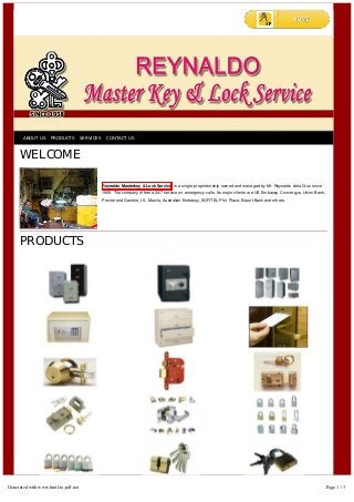 ABOUT US PRODUCTS SERVICES CONTACT US
WELCOME
Reynaldo Masterkey & Lock Service is a single proprietorship owned and managed by Mr. Reynaldo dela Cruz since
1968. The company offers a 24/7 service on emergency calls. Its major clients are US Embassy, Convergys, Union Bank,
Procter and Gamble, I.S. Manila, Australian Embassy, SOFITEL Phil. Plaza, Export Bank and others.
PRODUCTS
Generated with www.html-to-pdf.net Page 1 / 3
 