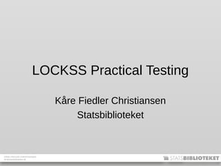 KÅRE FIEDLER CHRISTIANSEN
kfc@statsbiblioteket.dk
LOCKSS Practical Testing
Kåre Fiedler Christiansen
Statsbiblioteket
 