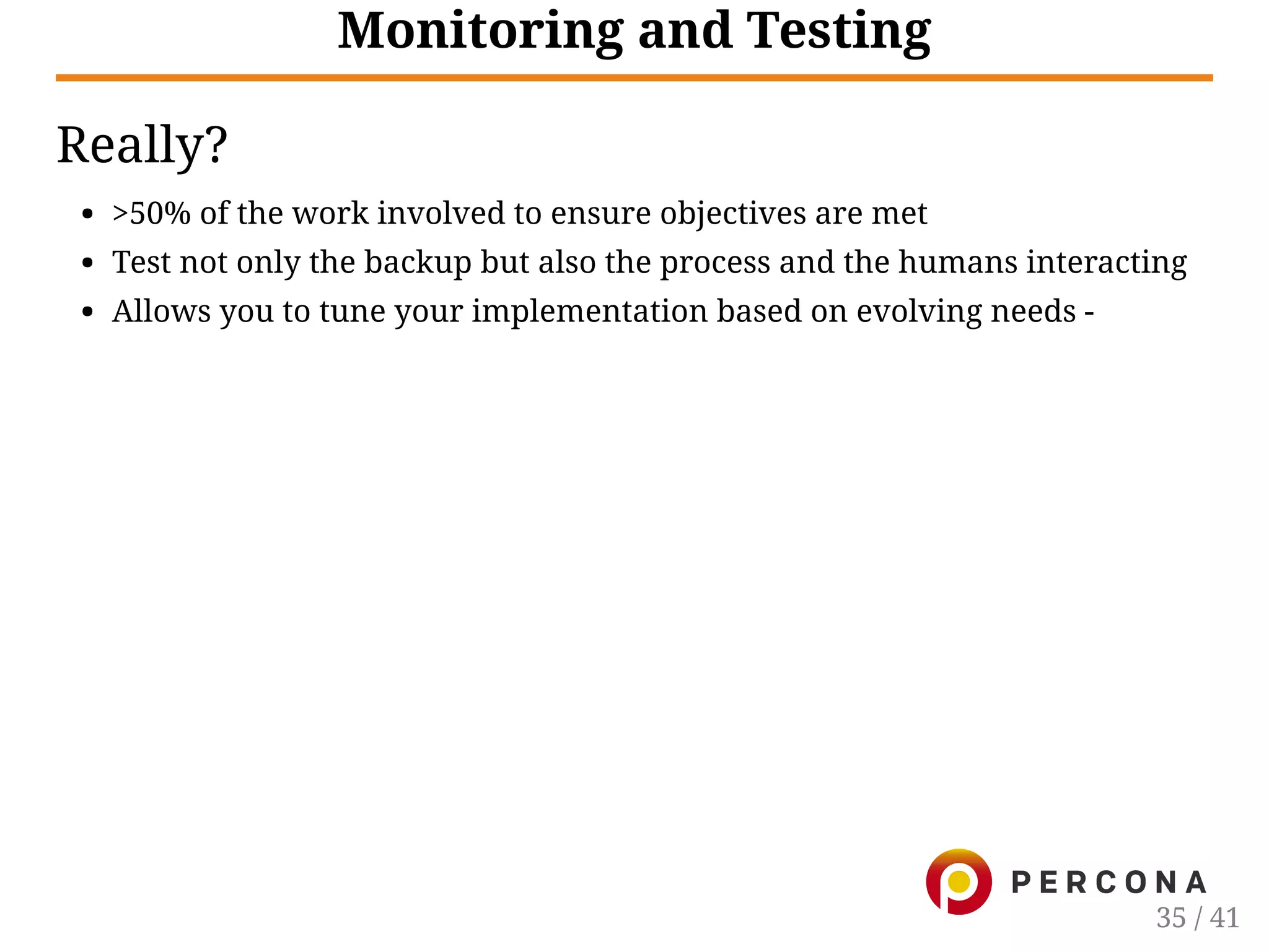 Monitoring and Testing
Really?
>50% of the work involved to ensure objectives are met
Test not only the backup but also the process and the humans interacting
Allows you to tune your implementation based on evolving needs -
35 / 41
 