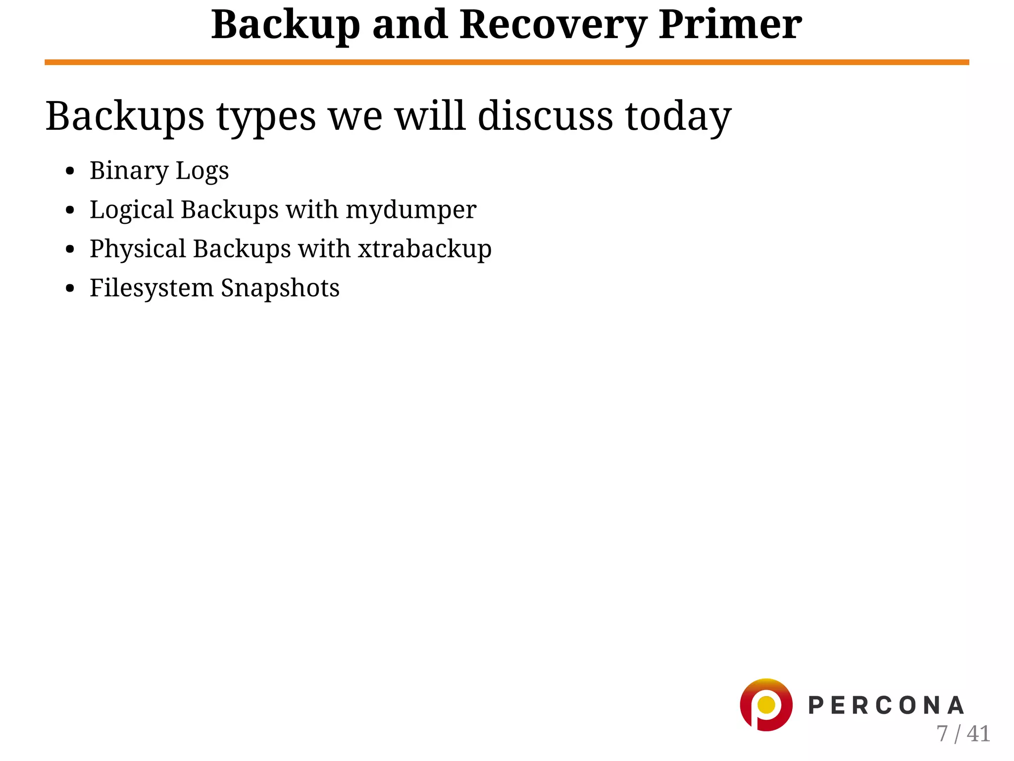 Backup and Recovery Primer
Backups types we will discuss today
Binary Logs
Logical Backups with mydumper
Physical Backups with xtrabackup
Filesystem Snapshots
7 / 41
 
