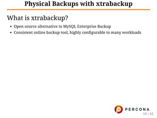Physical Backups with xtrabackup
What is xtrabackup?
Open source alternative to MySQL Enterprise Backup
Consistent online backup tool, highly configurable to many workloads
19 / 41
 
