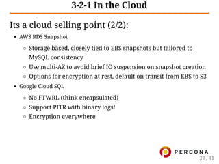 3-2-1 In the Cloud
Its a cloud selling point (2/2):
AWS RDS Snapshot
Storage based, closely tied to EBS snapshots but tailored to
MySQL consistency
Use multi-AZ to avoid brief IO suspension on snapshot creation
Options for encryption at rest, default on transit from EBS to S3
Google Cloud SQL
No FTWRL (think encapsulated)
Support PITR with binary logs!
Encryption everywhere
33 / 41
 
