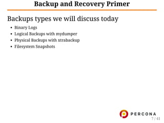 Backup and Recovery Primer
Backups types we will discuss today
Binary Logs
Logical Backups with mydumper
Physical Backups with xtrabackup
Filesystem Snapshots
7 / 41
 