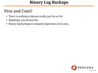 Binary Log Backups
Pros and Cons?
There is nothing to discuss really, just Yes or No
Hopefully, you choose Yes
Binary log backups is uniquely important on its own.
10 / 41
 