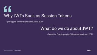 @briandemers / @mraible
@briandemers / @mraible
Why JWTs Suck as Session Tokens
-@rde es on developer.okta.com, 2017
What do we do about JWT?
-Security. Crypto raphy. Whatever. podcast, 2021
 