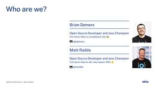 @briandemers / @mraible
Who are we?
Brian Demers
Open Source Developer and Java Champion
Fun acts: likes to snowboard; into 🐝
@bdemers
Matt Raible
Open Source Developer and Java Champion
Fun acts: likes to ski; into classic VWs ✌
@mraible
 