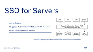 @briandemers / @mraible
@briandemers / @mraible
SSO or Servers
https://www.redhat.com/sysadmin/plu able-authentication-modules-pam
Active Directory
Plu able Authentication Modules (PAM) or Linux
Okta's Advanced Server Access
https://www.redhat.com/sysadmin/plu able-authentication-modules-pam
 