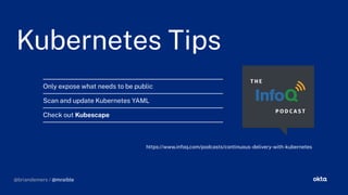 @briandemers / @mraible
Kubernetes Tips
Kubernetes Tips
Only expose what needs to be public
Scan and update Kubernetes YAML
Check out Kubescape
https://www.in oq.com/podcasts/continuous-delivery-with-kubernetes
@briandemers / @mraible
 