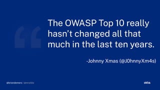 The OWASP Top 10 really
hasn’t chan ed all that
much in the last ten years.
-Johnny Xmas (@J0hnnyXm4s)
@briandemers / @mraible
 