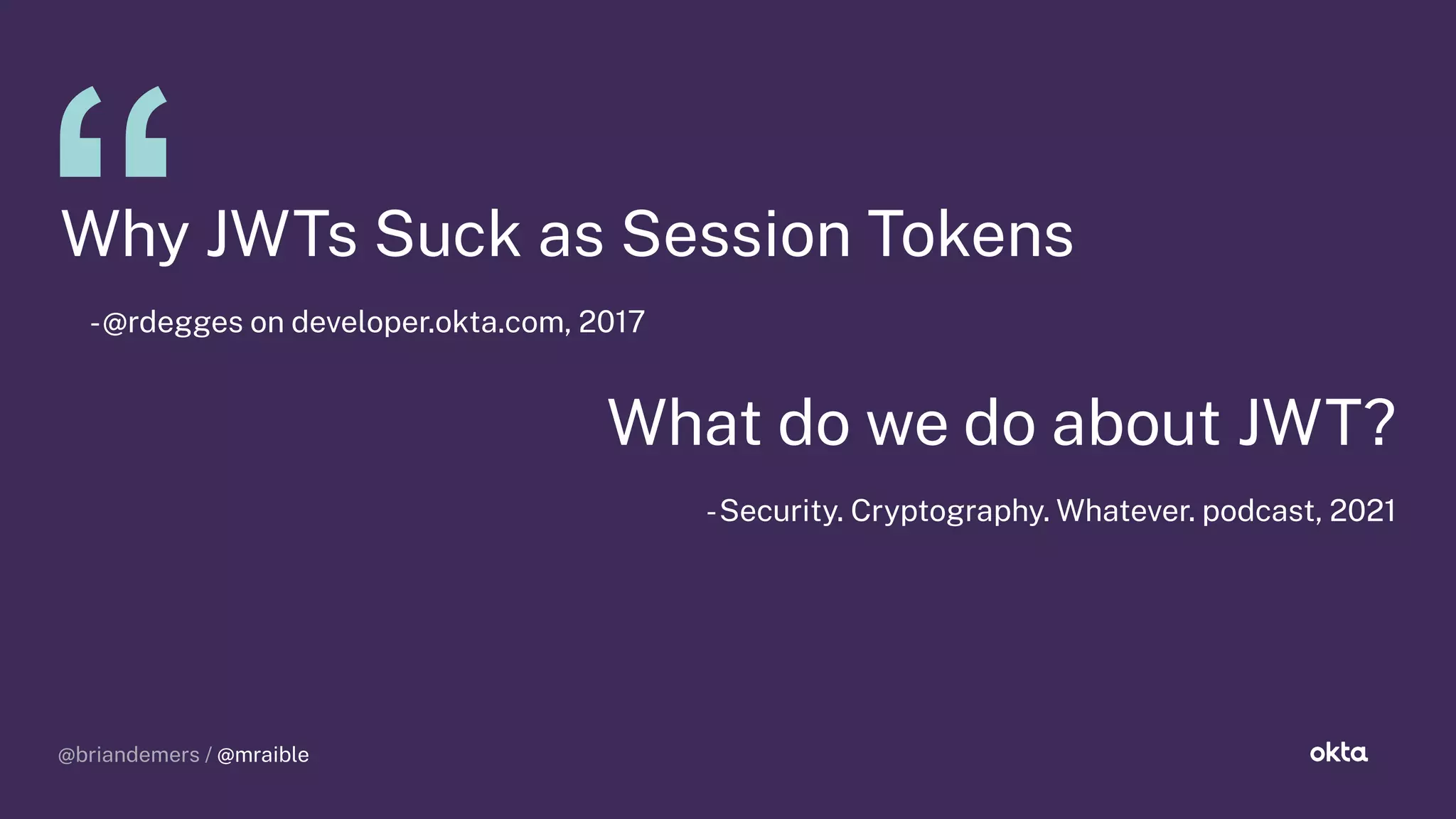 @briandemers / @mraible
@briandemers / @mraible
Why JWTs Suck as Session Tokens
-@rde es on developer.okta.com, 2017
What do we do about JWT?
-Security. Crypto raphy. Whatever. podcast, 2021
 