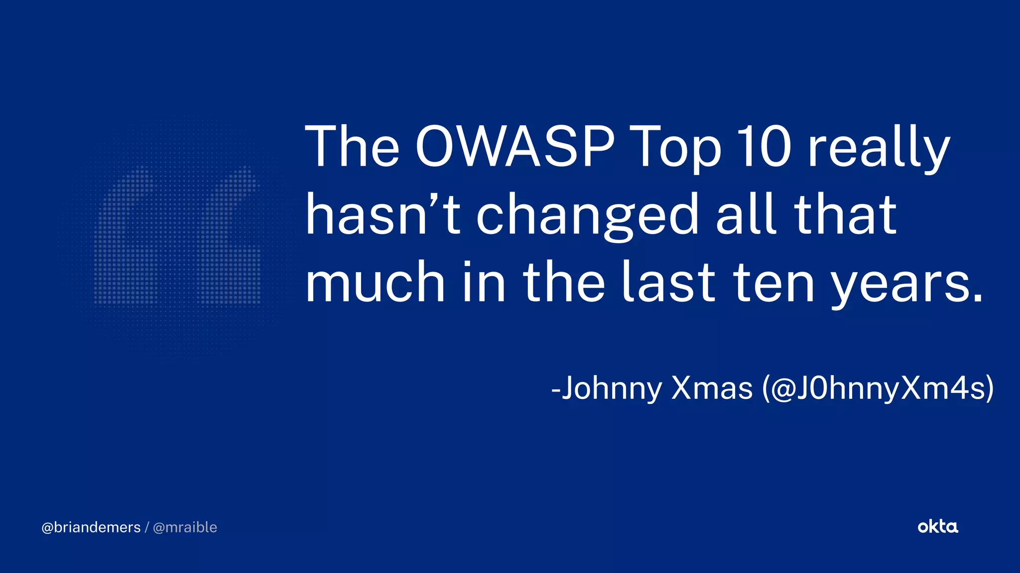 The OWASP Top 10 really
hasn’t chan ed all that
much in the last ten years.
-Johnny Xmas (@J0hnnyXm4s)
@briandemers / @mraible
 