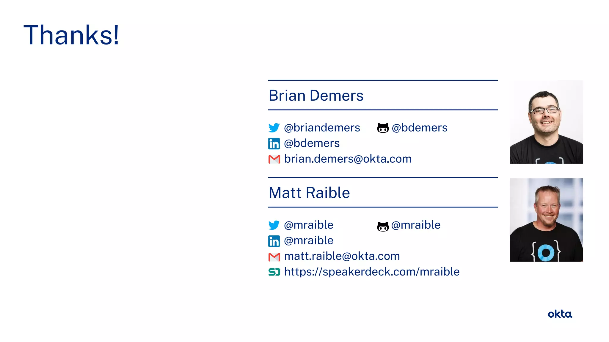 @briandemers / @mraible
Thanks!
Brian Demers
@briandemers @bdemers
@bdemers
brian.demers@okta.com
Matt Raible
@mraible @mraible
@mraible
matt.raible@okta.com
https://speakerdeck.com/mraible
 