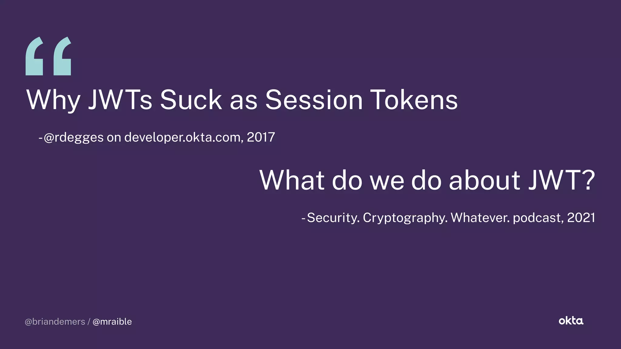 @briandemers / @mraible
@briandemers / @mraible
Why JWTs Suck as Session Tokens
-@rdegges on developer.okta.com, 2017
What do we do about JWT?
-Security. Cryptography. Whatever. podcast, 2021
 