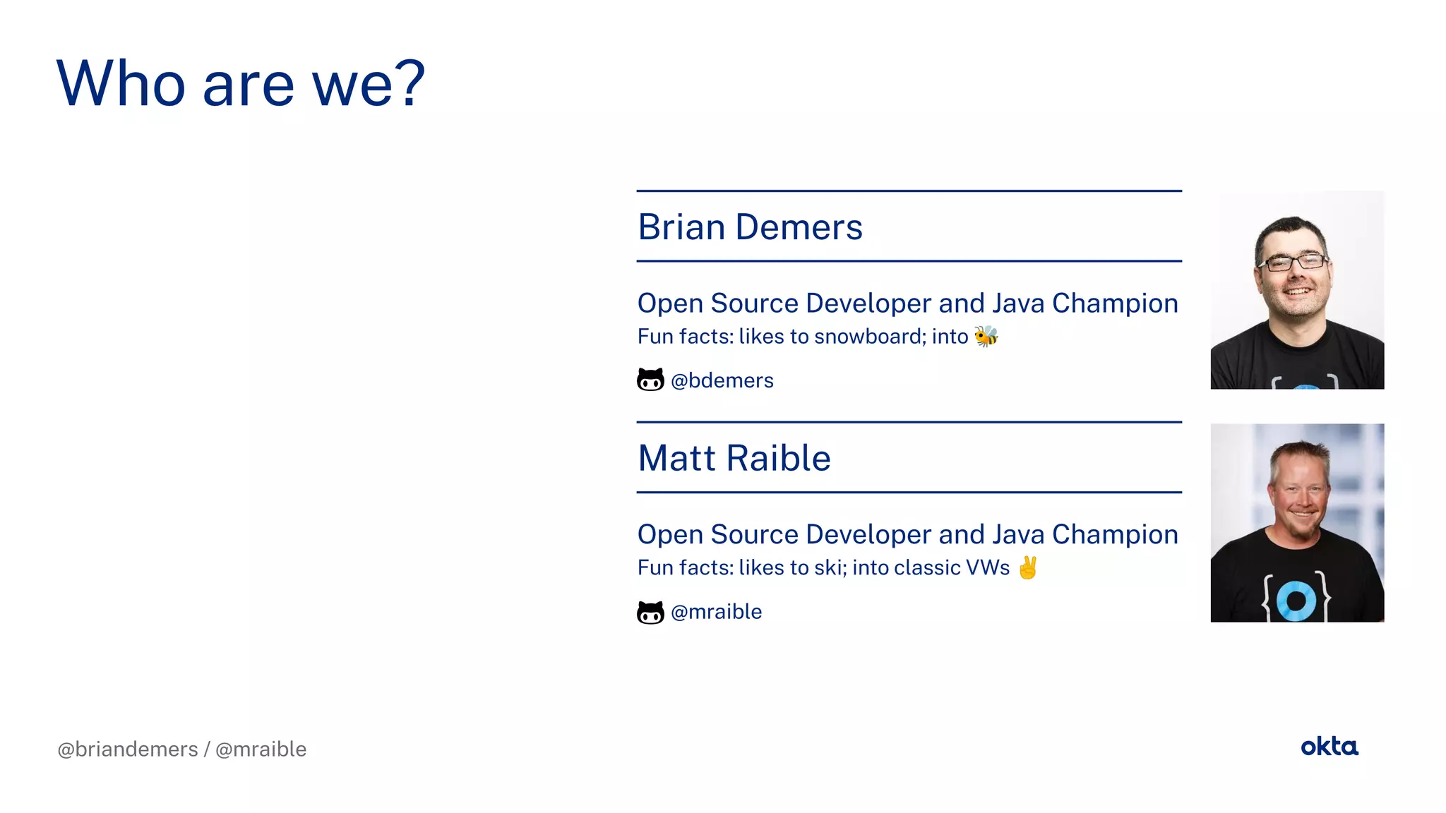 @briandemers / @mraible
Who are we?
Brian Demers
Open Source Developer and Java Champion
Fun facts: likes to snowboard; into 🐝
@bdemers
Matt Raible
Open Source Developer and Java Champion
Fun facts: likes to ski; into classic VWs ✌
@mraible
 