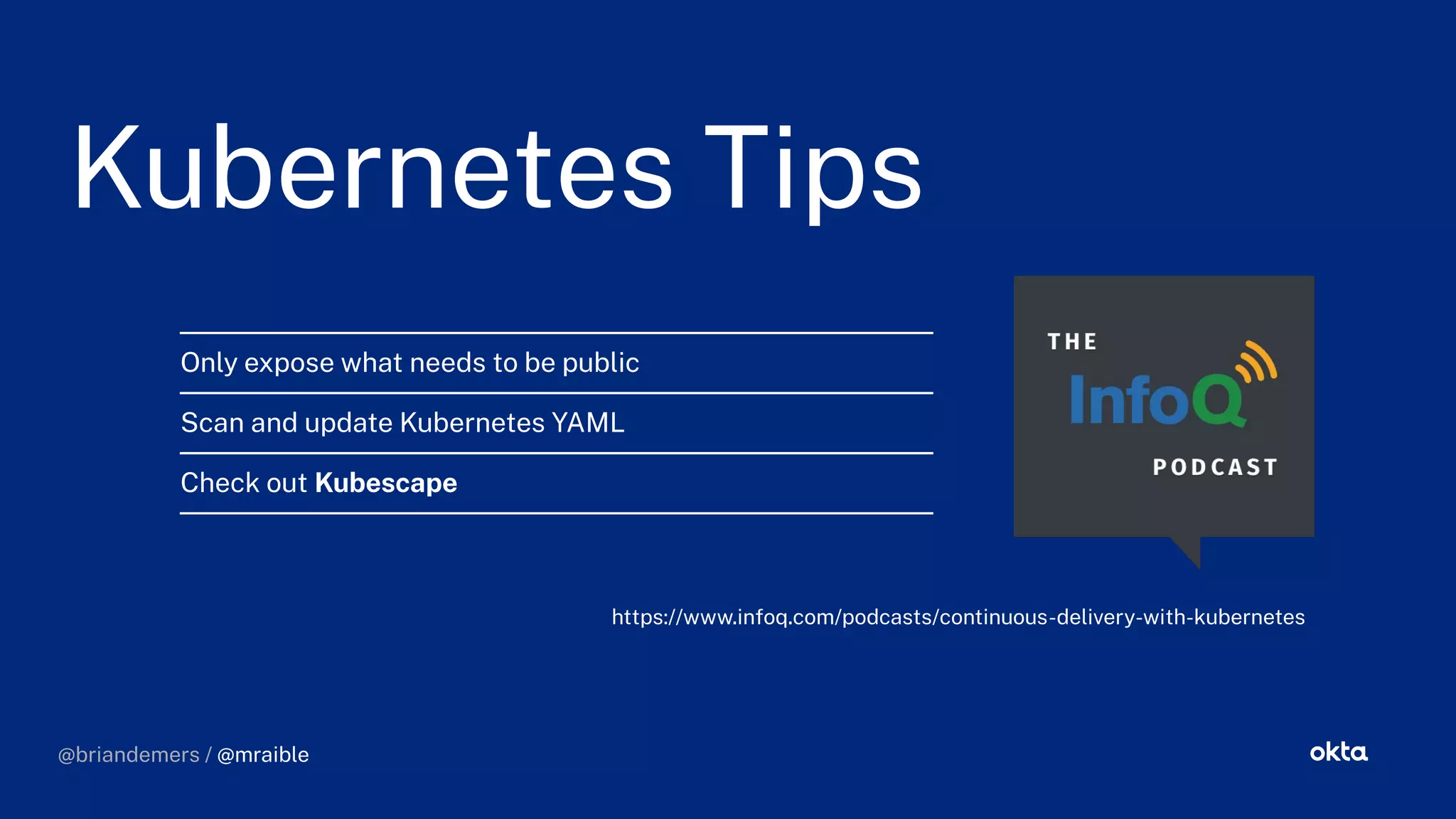 @briandemers / @mraible
Kubernetes Tips
Kubernetes Tips
Only expose what needs to be public
Scan and update Kubernetes YAML
Check out Kubescape
https://www.infoq.com/podcasts/continuous-delivery-with-kubernetes
@briandemers / @mraible
 